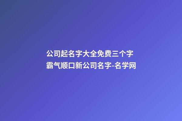 公司起名字大全免费三个字 霸气顺口新公司名字-名学网-第1张-公司起名-玄机派